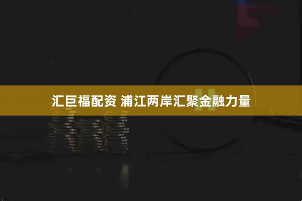 汇巨福配资 浦江两岸汇聚金融力量