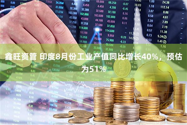 鑫旺资管 印度8月份工业产值同比增长40%，预估为51%