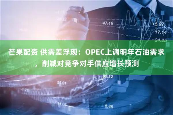 芒果配资 供需差浮现：OPEC上调明年石油需求，削减对竞争对手供应增长预测