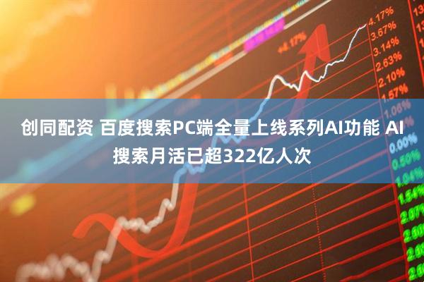 创同配资 百度搜索PC端全量上线系列AI功能 AI搜索月活已超322亿人次