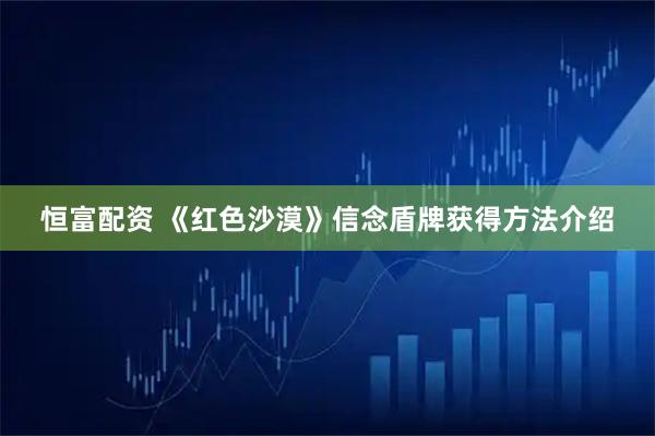 恒富配资 《红色沙漠》信念盾牌获得方法介绍