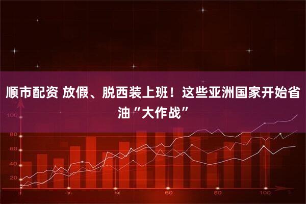 顺市配资 放假、脱西装上班！这些亚洲国家开始省油“大作战”