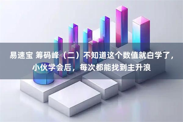 易速宝 筹码峰（二）不知道这个数值就白学了，小伙学会后，每次都能找到主升浪