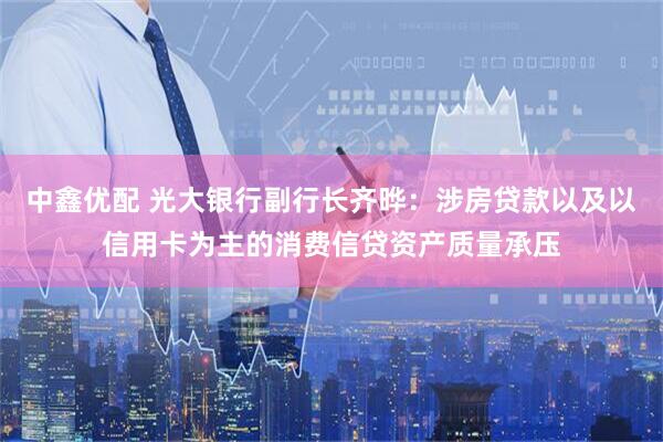 中鑫优配 光大银行副行长齐晔:涉房贷款以及以信用卡为主的消费信贷资产质量承压
