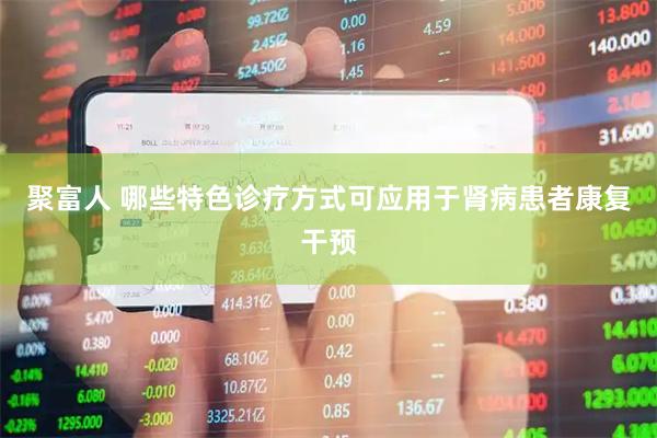 聚富人 哪些特色诊疗方式可应用于肾病患者康复干预