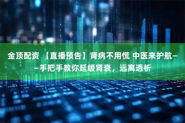 金顶配资 【直播预告】肾病不用慌 中医来护航——手把手教你延缓肾衰，远离透析