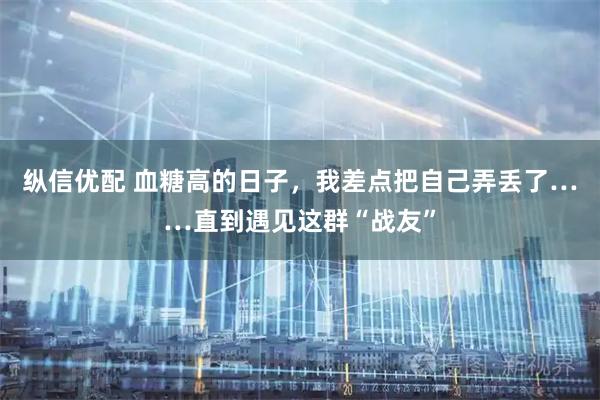 纵信优配 血糖高的日子，我差点把自己弄丢了……直到遇见这群“战友”